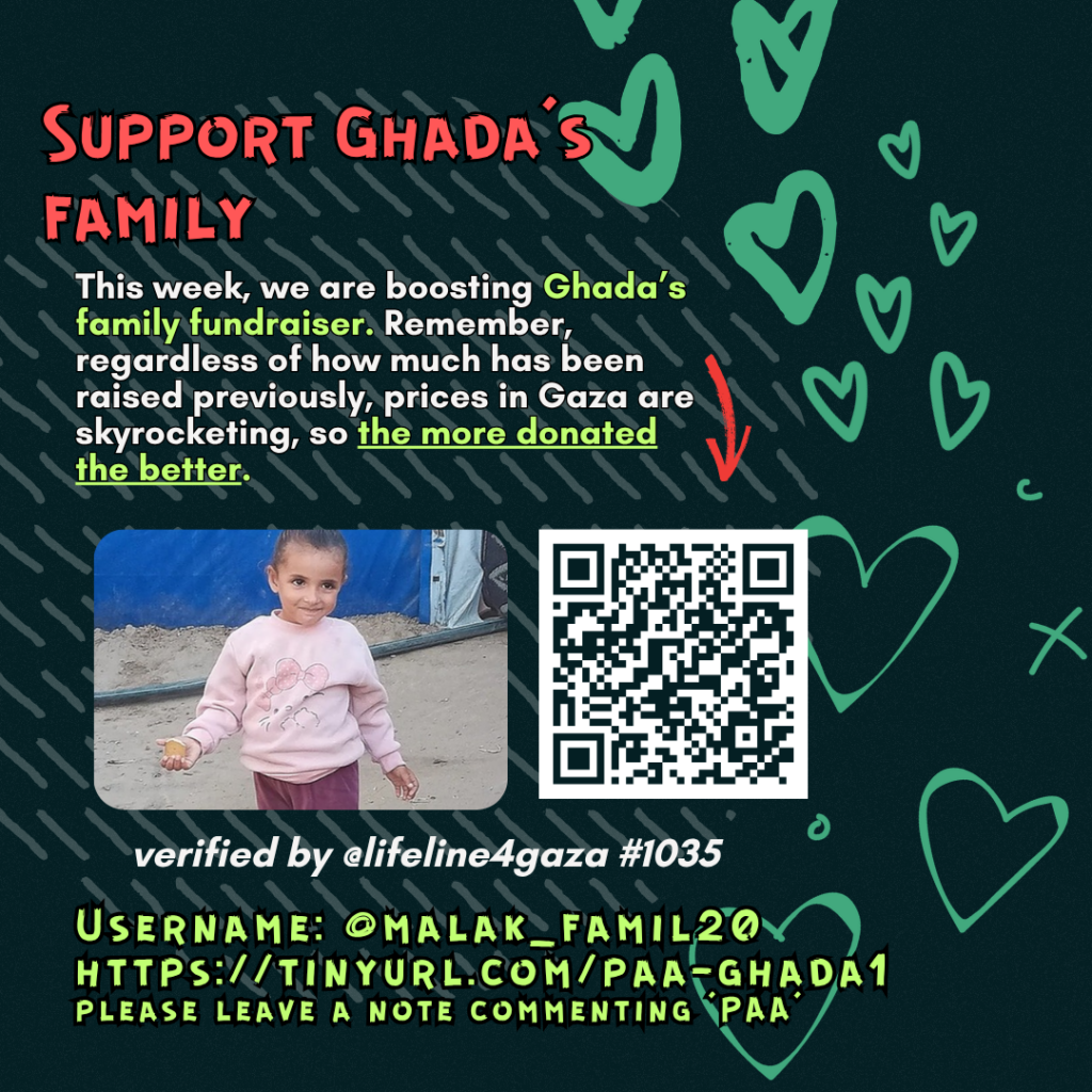 Support Ghada's family
This week, we are boosting Ghada's family fundraiser. Remember, regardless of how much has been raised previously, prices in Gaza are skyrocketing, so the more donated the better.
Picture of a family looking at the camera and a QR code to tinyurl.com/paa-ghada1
verified by @lifeline4gaza #1035
Username: @malak_famil20
tinyurl.com/paa-ghada1
please leave a note commenting 'PAA'