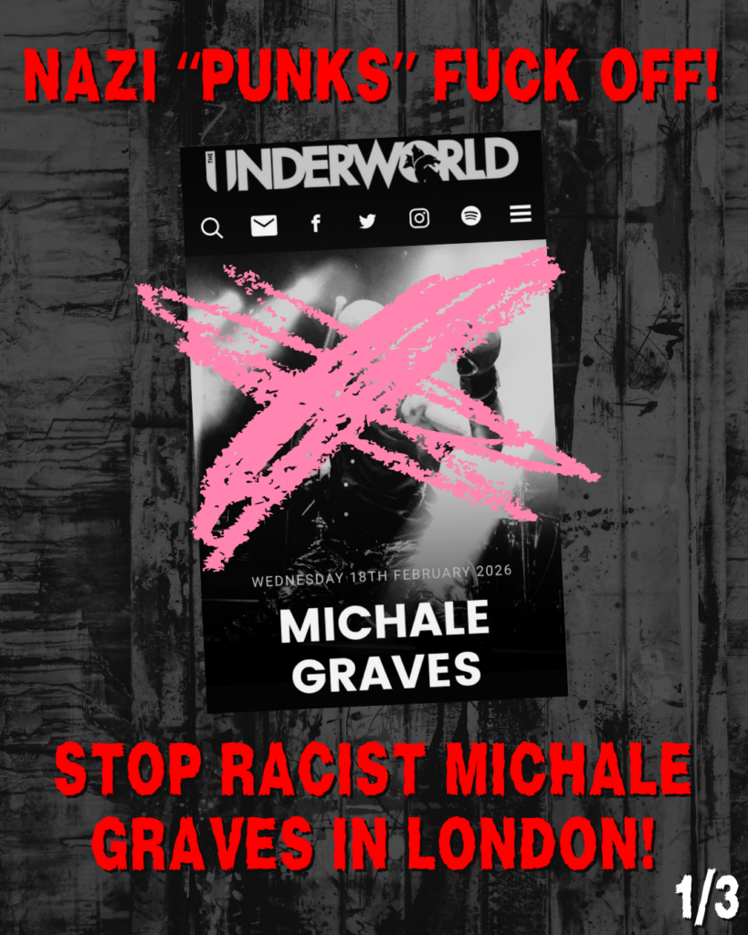 NAZI "PUNKS" FUCK OFF!
Screenshot of UNDERWORLD venue page showing Michale Graves with a large X scrawled over his dace, and the date listed: Wednesday, 18th February 2026
STOP RACIST MICHAEL GRAVES IN LONDON!
(1/3)