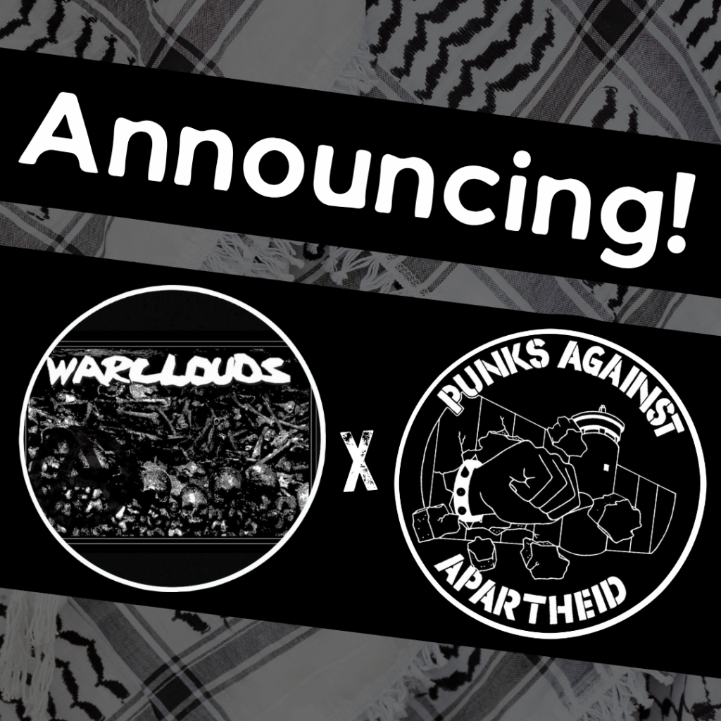 Slide 1: Image with a faded kuffiyeh pattern in the background overlaid with text & image blocks.
On top, it reads ‘Announcing!’ diagonally overlaid in white on a black strip, and below, two circular logos outlined in white on their own black strip.
The one on the left is a circular logo with a pile of skulls in the background and white painted text reading ‘WARCLOUDS’.
The one on the right is the Punks Against Apartheid logo, which shows a fist with a spikey bracelet punching through the apartheid wall & the text ‘PUNKS AGAINST APARTHEID’ around the circle’s edge.