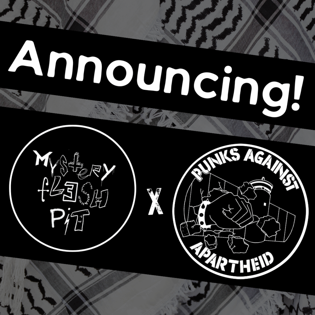 Slide 1: Faded kuffiyyeh background. Large text diagonally sloping down to the right says ‘Announcing!’Below, two logos. On the left, Mystery Flesh Pit spelled out using different cartoon letters with each one being in a different style.On the right a fist with a spikey bracelet punching through the apartheid wall with PUNKS AGAINST APARTHEID in stencil text around the edges.