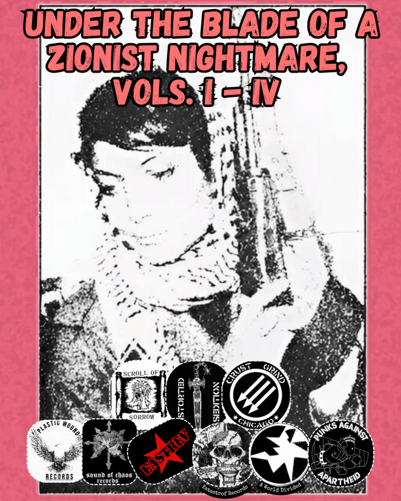 Slide 3: Under the Blade of a Zionist Nightmare,
Vols. I - IV
Red background cassette cover with Palestinian activist on the cover
9 logos: Scroll of Sorrow, Distorted Sedition, Crust Grind Chicago, Plastic Wound Records, Sound of Chaos Records, EastRev, Katastrof Records, A World Divided, Punks Against Apartheid