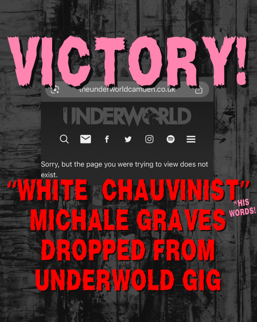 VICTORY!
Screenshot of Underworld webpage which says "Sorry, but the page you were trying to view does not exist.
"WHITE CHAUVINIST" (*HIS WORDS!) MICHALE GRAVES DROPPED FROM UNDERWORLD GIG