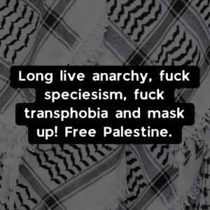 Slide 4: Long live anarchy, fuck specieism, fuck transphobia, and mask up! Free Palestine.