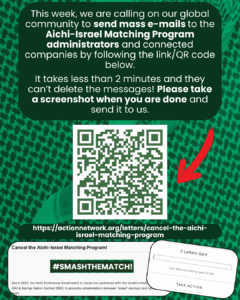 SLIDE 4: This week, we are calling on our global community to send mass e-mails to the Aichi-Israel Matching Program administrators and connected companies by following the link/QR code below.
It takes less than 2 minutes and they can’t delete the messages! Please take a screenshot when you are done and send it to us.