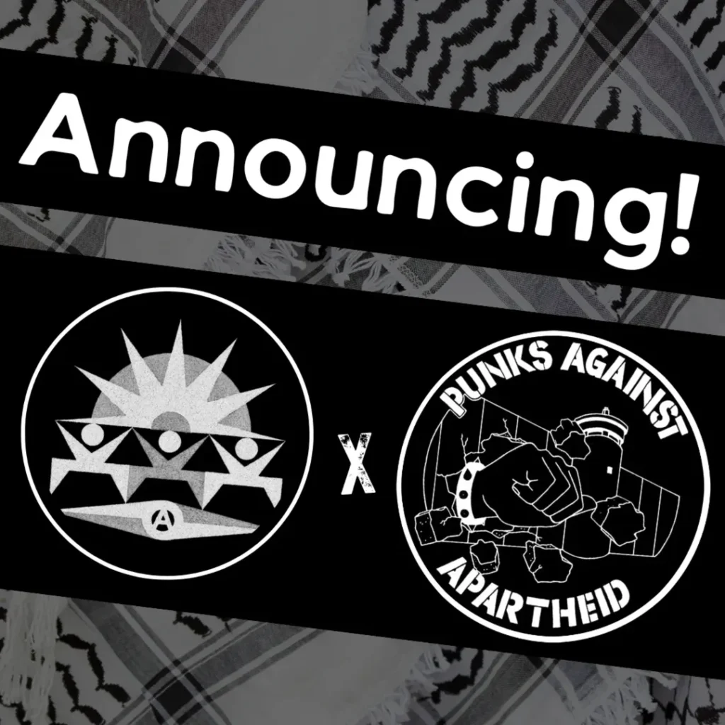 Slide 1: A faded kuffiyeh background. Everything is black & white scheme. A diagonal text overlay slanting from left down to the right, ‘Announcing!’Below, two circular logos. On the left, three stick figures with their hands holding up what looks like an abstract sin with rays shooting out and a compass-like arrow below with a circle (A) in the middle.On the right, a fist with a spiked bracelet punching through the apartheid wall & PUNKS AGAINST APARTHEID in stencil style text around the circle.