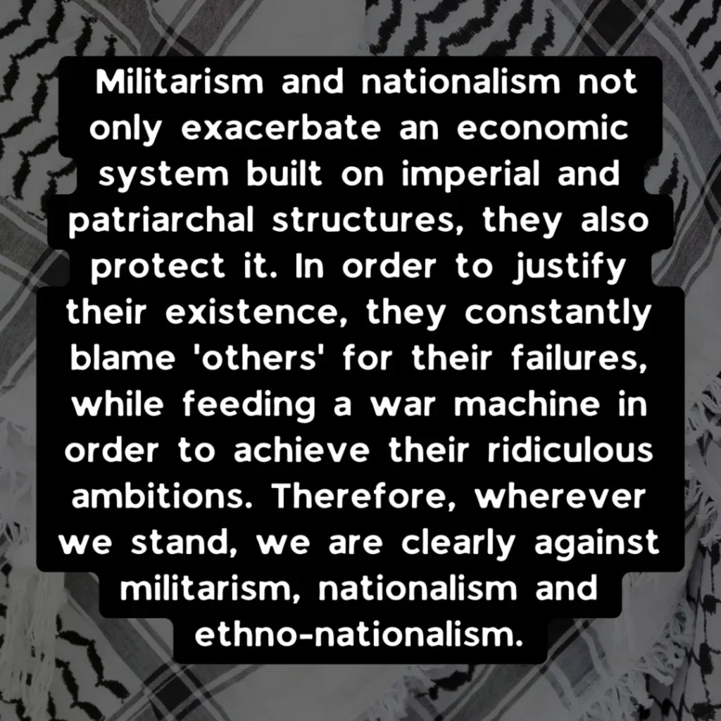 Slide 3: Militarism and nationalism not only exacerbate an economic system built on imperial and patriarchal structures, they also protect it. In order to justify their existence, they constantly blame ‘others’ for their failures, while feeding a war machine in order to achieve their ridiculous ambitions. Therefore, wherever we stand, we are clearly against militarism, nationalism and ethno-nationalism.