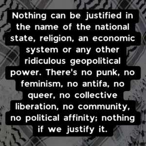 Slide 6: Nothing can be justified in the name of the national state, religion, an economic system or any other ridiculous geopolitical power. There’s no punk, no feminism, no antifa, no queer, no collective liberation, no community, no political affinity; nothing if we justify it.